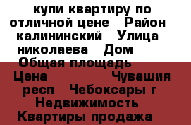 купи квартиру по отличной цене › Район ­ калининский › Улица ­ николаева › Дом ­ 47 › Общая площадь ­ 46 › Цена ­ 777 000 - Чувашия респ., Чебоксары г. Недвижимость » Квартиры продажа   
